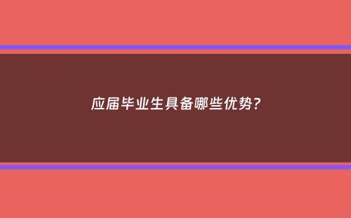 应届毕业生具备哪些优势？