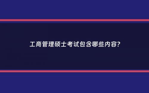 工商管理硕士考试包含哪些内容？