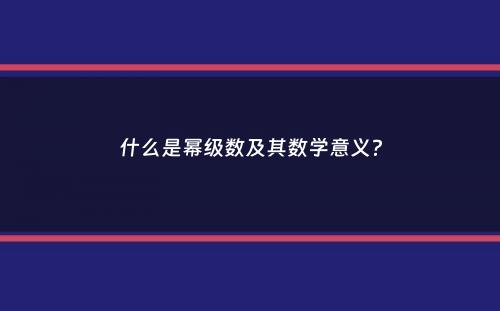 什么是幂级数及其数学意义？