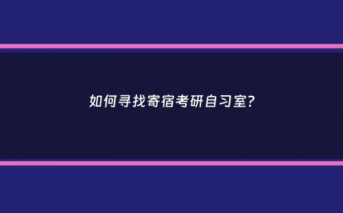 如何寻找寄宿考研自习室？