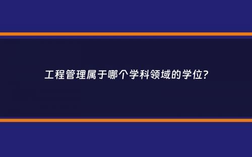 工程管理属于哪个学科领域的学位？