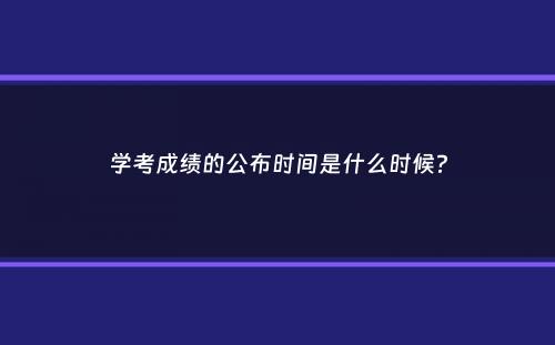 学考成绩的公布时间是什么时候？