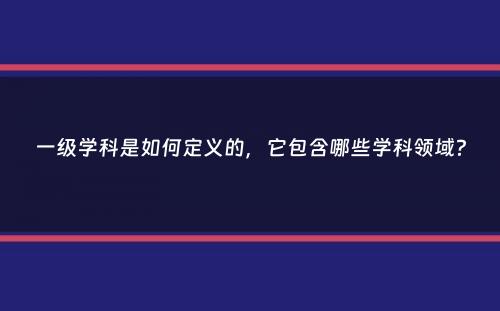 一级学科是如何定义的，它包含哪些学科领域？