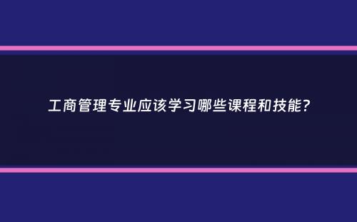 工商管理专业应该学习哪些课程和技能？