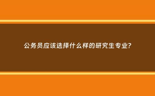 公务员应该选择什么样的研究生专业？