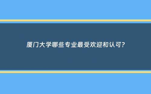 厦门大学哪些专业最受欢迎和认可？