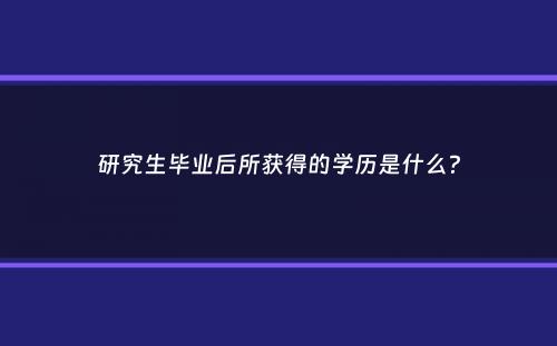 研究生毕业后所获得的学历是什么？