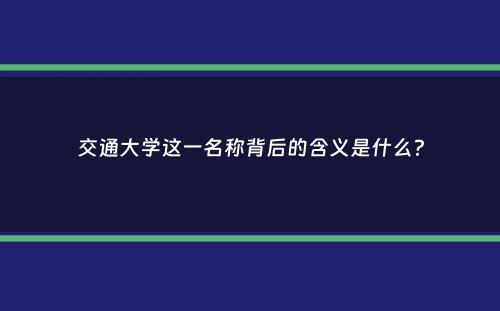 交通大学这一名称背后的含义是什么？