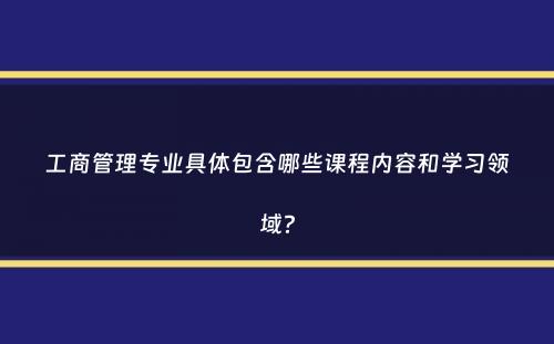 工商管理专业具体包含哪些课程内容和学习领域？