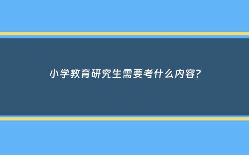 小学教育研究生需要考什么内容？