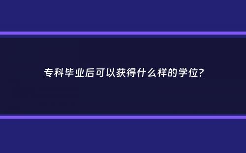 专科毕业后可以获得什么样的学位？