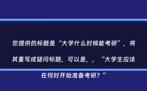 您提供的标题是“大学什么时候能考研”，将其重写成疑问标题，可以是，，“大学生应该在何时开始准备考研？”