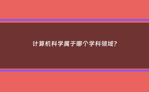 计算机科学属于哪个学科领域？