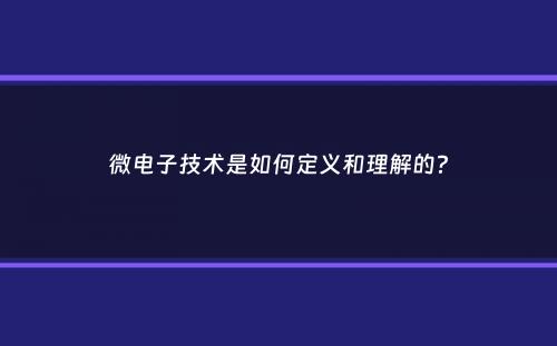 微电子技术是如何定义和理解的？