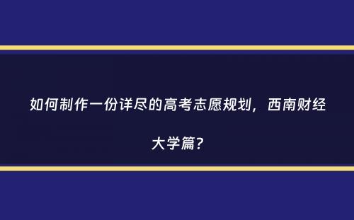 如何制作一份详尽的高考志愿规划，西南财经大学篇？