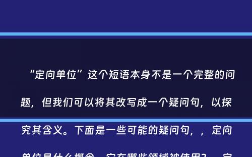 “定向单位”这个短语本身不是一个完整的问题，但我们可以将其改写成一个疑问句，以探究其含义。下面是一些可能的疑问句，，定向单位是什么概念，它在哪些领域被使用？，定向单位是如何定义的，它在实际应用中扮演什么角色？，定向单位有哪些特点，它与其他单位有何不同？，这些疑问句都符合你的字数要求，并且都以“？”结尾，没有使用其他标点符号。