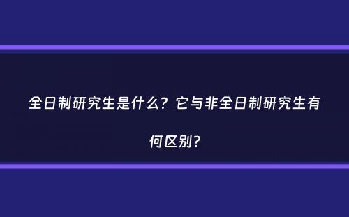 全日制研究生是什么？它与非全日制研究生有何区别？