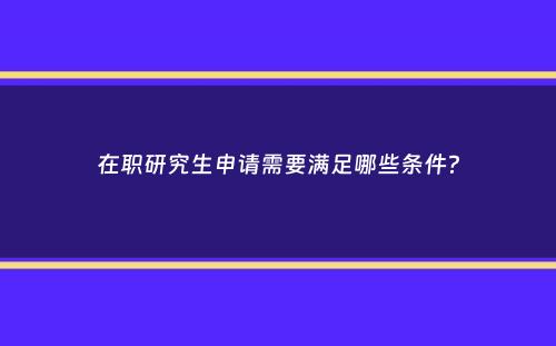 在职研究生申请需要满足哪些条件？