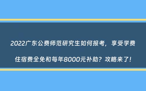 2022广东公费师范研究生如何报考，享受学费住宿费全免和每年8000元补助？攻略来了！