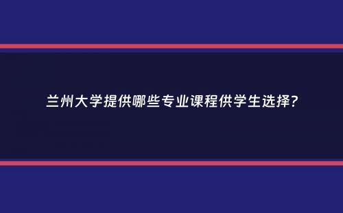 兰州大学提供哪些专业课程供学生选择？