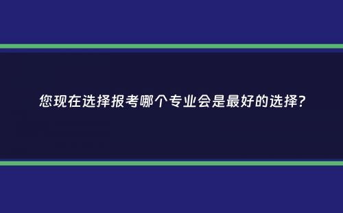 您现在选择报考哪个专业会是最好的选择？