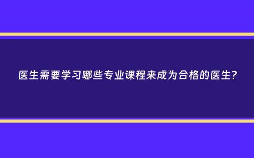 医生需要学习哪些专业课程来成为合格的医生？