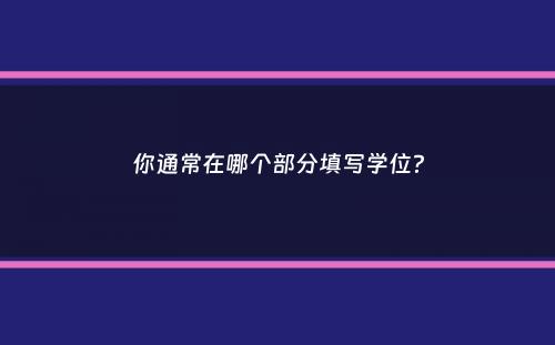 你通常在哪个部分填写学位？