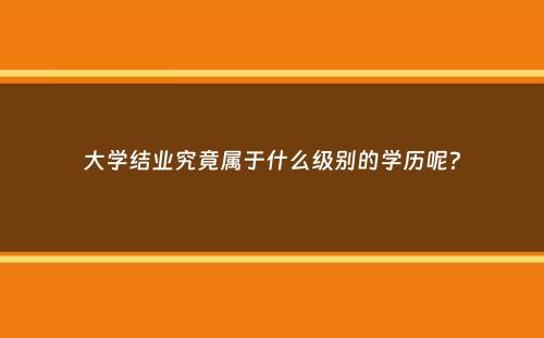 大学结业究竟属于什么级别的学历呢？