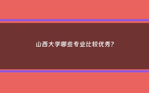 山西大学哪些专业比较优秀？