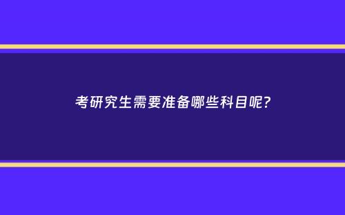 考研究生需要准备哪些科目呢？