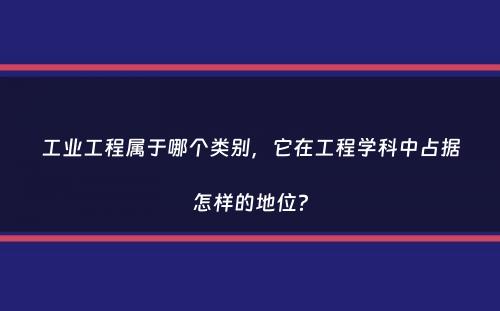 工业工程属于哪个类别，它在工程学科中占据怎样的地位？