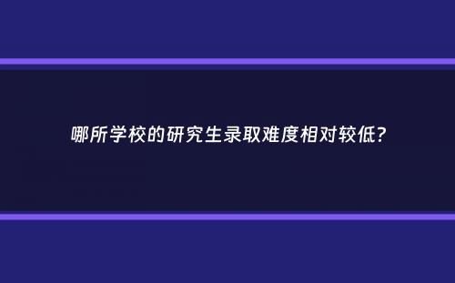 哪所学校的研究生录取难度相对较低？