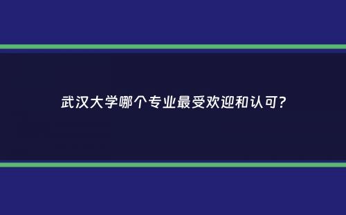 武汉大学哪个专业最受欢迎和认可？