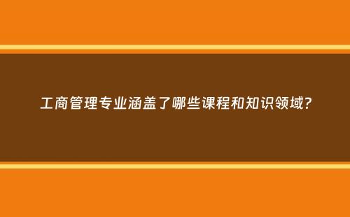 工商管理专业涵盖了哪些课程和知识领域？