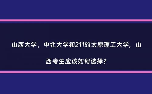 山西大学、中北大学和211的太原理工大学，山西考生应该如何选择？