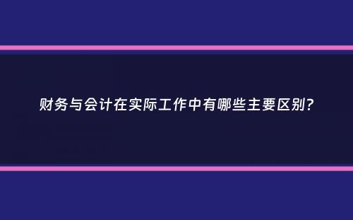 财务与会计在实际工作中有哪些主要区别？