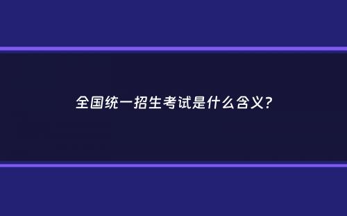 全国统一招生考试是什么含义？