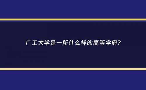 广工大学是一所什么样的高等学府？