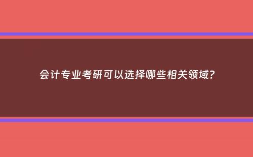 会计专业考研可以选择哪些相关领域？