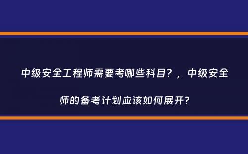 中级安全工程师需要考哪些科目？，中级安全师的备考计划应该如何展开？