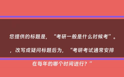 您提供的标题是，“考研一般是什么时候考”。，改写成疑问标题后为，“考研考试通常安排在每年的哪个时间进行？”