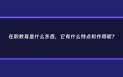 在职教育是什么东西，它有什么特点和作用呢？