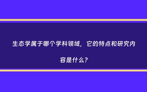 生态学属于哪个学科领域，它的特点和研究内容是什么？