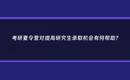 考研夏令营对提高研究生录取机会有何帮助？