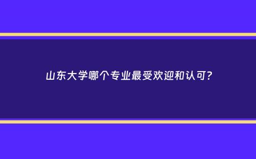 山东大学哪个专业最受欢迎和认可？