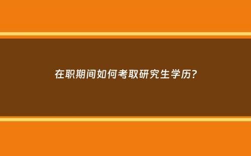 在职期间如何考取研究生学历？