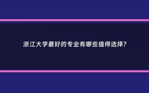 浙江大学最好的专业有哪些值得选择？