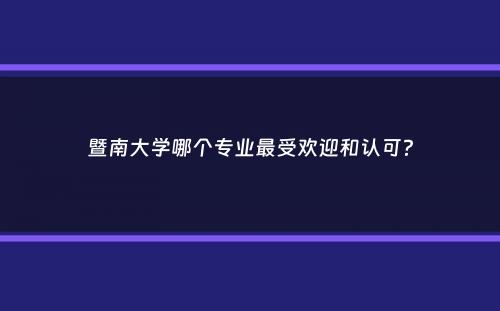 暨南大学哪个专业最受欢迎和认可？