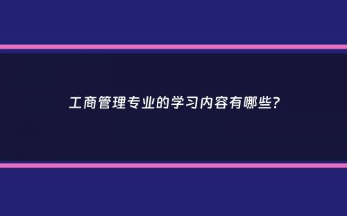 工商管理专业的学习内容有哪些？