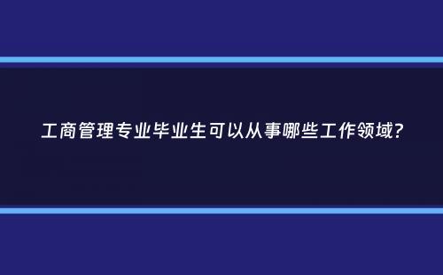 工商管理专业毕业生可以从事哪些工作领域？